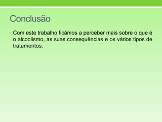 Conclusão
• Com este trabalho ficámos a perceber mais sobre o que é
o alcoolismo, as suas consequências e os vários tipos de
tratamentos.
 