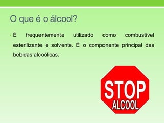 O que é o álcool?
• É frequentemente utilizado como combustível
esterilizante e solvente. É o componente principal das
bebidas alcoólicas.
 