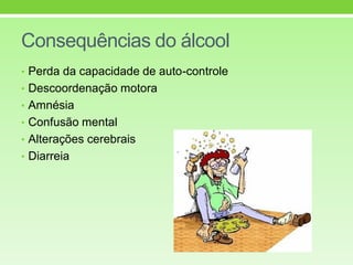 Consequências do álcool
• Perda da capacidade de auto-controle
• Descoordenação motora
• Amnésia
• Confusão mental
• Alterações cerebrais
• Diarreia
 