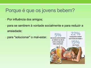 Porque é que os jovens bebem?
• Por influência dos amigos;
• para se sentirem à vontade socialmente e para reduzir a
ansiedade;
• para "solucionar" o mal-estar.
 