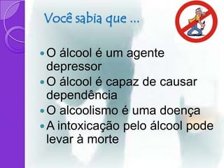 Você sabia que ...

O   álcool é um agente
  depressor
 O álcool é capaz de causar
  dependência
 O alcoolismo é uma doença
 A intoxicação pelo álcool pode
  levar à morte
 
