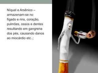 Níquel e Arsênico –
armazenam-se no
fígado e rins, coração,
pulmões, ossos e dentes
resultando em gangrena
dos pés, causando danos
ao miocárdio etc..;
 
