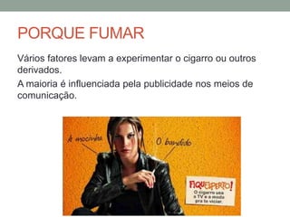 PORQUE FUMAR
Vários fatores levam a experimentar o cigarro ou outros
derivados.
A maioria é influenciada pela publicidade nos meios de
comunicação.
 