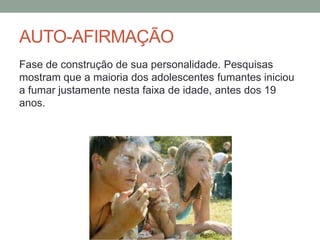 AUTO-AFIRMAÇÃO
Fase de construção de sua personalidade. Pesquisas
mostram que a maioria dos adolescentes fumantes iniciou
a fumar justamente nesta faixa de idade, antes dos 19
anos.
 