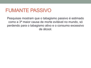 FUMANTE PASSIVO
Pesquisas mostram que o tabagismo passivo é estimado
como a 3ª maior causa de morte evitável no mundo, só
perdendo para o tabagismo ativo e o consumo excessivo
de álcool.
 