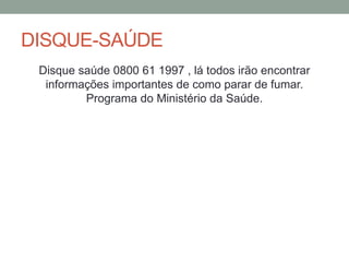 DISQUE-SAÚDE
Disque saúde 0800 61 1997 , lá todos irão encontrar
informações importantes de como parar de fumar.
Programa do Ministério da Saúde.
 