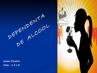 DEPENDENTA  DE  ALCOOL Leonov Florenta Clasa : a X a B 