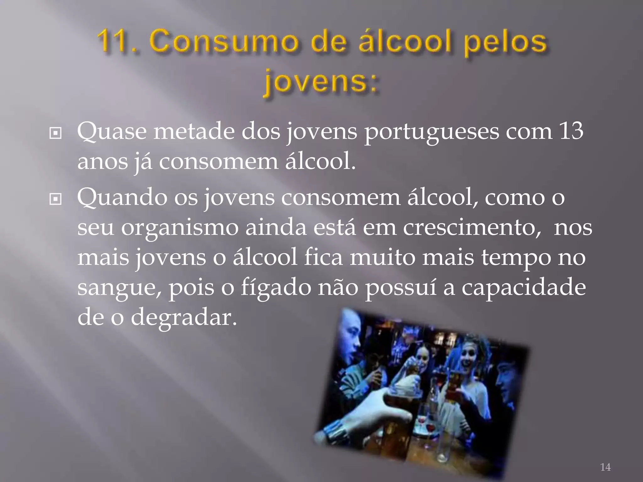  Quase metade dos jovens portugueses com 13
anos já consomem álcool.
 Quando os jovens consomem álcool, como o
seu organismo ainda está em crescimento, nos
mais jovens o álcool fica muito mais tempo no
sangue, pois o fígado não possuí a capacidade
de o degradar.
14
 