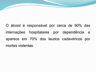 O álcool é responsável por cerca de 90% das
internações hospitalares por dependência e
aparece em 70% dos laudos cadavéricos por
mortes violentas.
 