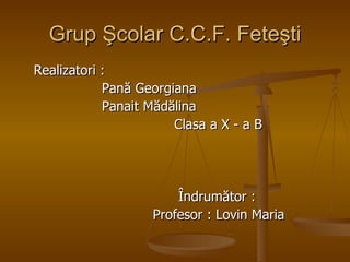 Grup  Şcolar C.C.F. Feteşti Realizatori  : Pan ă  Georgiana Panait M ă d ă lina Clasa a X - a B Îndrumător  : Profesor  :  Lovin Maria 