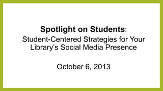 Spotlight on Students:
Student-Centered Strategies for Your
Library’s Social Media Presence
October 6, 2013
 