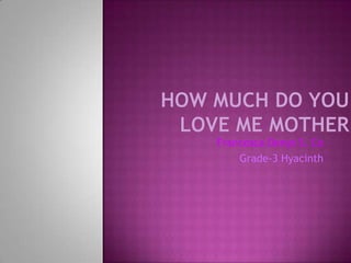 How Much Do You Love Me Mother  Francesca Denys S. Co Grade-3 Hyacinth 