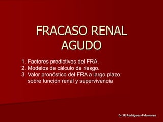 FRACASO RENAL
AGUDO
1. Factores predictivos del FRA.
2. Modelos de cálculo de riesgo.
3. Valor pronóstico del FRA a largo plazo
sobre función renal y supervivencia
Dr JR Rodriguez-Palomares
 