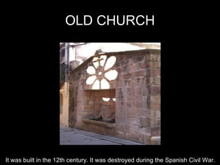 OLD CHURCH It was built in the 12th century. It was destroyed during the Spanish Civil War. 