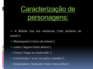Caracterização de personagens:➠ A BrÍsida Vaz era mentirosa (“três almários de mentir”);➠ Mexeriqueira (“cinco de enleos”);➠ Ladra (“alguns frutos alheos”);➠Cínica (“trago eu muita bofé “);➠ Convencida (“ e eu vou pera o paraiso”);➠ Enganadora (“barqueiro mano meus olhos”);