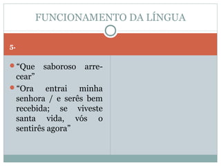 FUNCIONAMENTO DA LÍNGUA

5.

“Que    saboroso   arre-
 cear”
“Ora    entrai minha
 senhora / e serês bem
 recebida; se viveste
 santa vida, vós o
 sentirês agora”
 