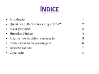 • Introdução 1 
• Quem era a Alcoviteira, e o que fazia? 2 
• A sua profissão 3 
• Símbolos Cénicos 4 
• Argumentos de defesa e acusação 5 
• Caracterização da personagem 6 
• Percurso Cénico 7 
• Conclusão 8 
 