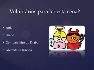 Voluntários para ler esta cena?
• Anjo
• Diabo
• Companheiro do Diabo
• Alcoviteira Brízida
 