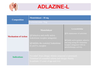 ADLAZINE-L
Composition
Montelukast : 10 mg
Levocetirizine: 5mg
Mechanism of Action
Montelukast
 Selective and orally acti...