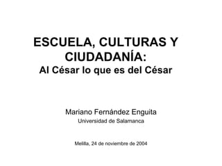 ESCUELA, CULTURAS Y
    CIUDADANÍA:
Al César lo que es del César



     Mariano Fernández Enguita
        Universidad de Salamanca



       Melilla, 24 de noviembre de 2004
 