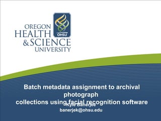 Batch metadata assignment to archival
photograph
collections using facial recognition softwareKyle Banerjee
banerjek@ohsu.edu
 