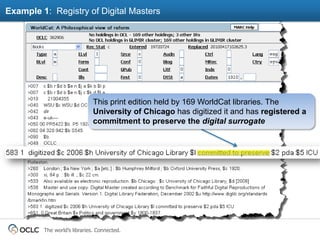 Example 1: Registry of Digital Masters




                              This print edition held by 169 WorldCat libraries. The
                              University of Chicago has digitized it and has registered a
                              commitment to preserve the digital surrogate




         The world’s libraries. Connected.
 