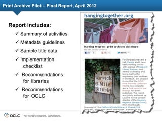 Print Archive Pilot – Final Report, April 2012



  Report includes:
       Summary of activities
       Metadata guidelines
       Sample title data
       Implementation
         checklist
       Recommendations
        for libraries
       Recommendations
        for OCLC


         The world’s libraries. Connected.
 