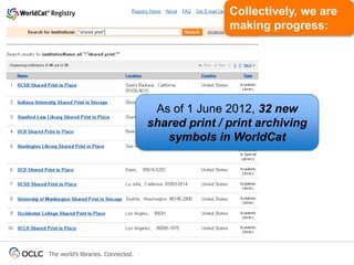 Collectively, we are
                                                   making progress:




                                     As of 1 June 2012, 32 new
                                    shared print / print archiving
                                       symbols in WorldCat




The world’s libraries. Connected.
 