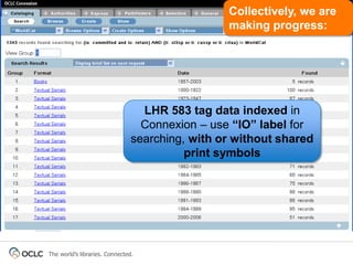 Collectively, we are
                                                 making progress:




                                  LHR 583 tag data indexed in
                                  Connexion – use “IO” label for
                                searching, with or without shared
                                          print symbols




The world’s libraries. Connected.
 