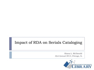 Impact of RDA on Serials Cataloging
Shana L. McDanold
ALA Annual 2013, Chicago, IL
 