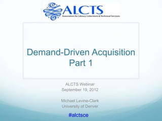 Demand-Driven Acquisition
        Part 1

         ALCTS Webinar
        September 19, 2012

       Michael Levine-Clark
       University of Denver

           #alctsce
 