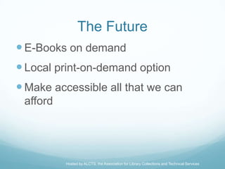 The Future
 E-Books on demand
 Local print-on-demand option
 Make accessible all that we can
 afford




          Hosted by ALCTS, the Association for Library Collections and Technical Services
 
