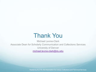 Thank You
                       Michael Levine-Clark
Associate Dean for Scholarly Communication and Collections Services
                        University of Denver
                    michael.levine-clark@du.edu




                Hosted by ALCTS, the Association for Library Collections and Technical Services
 