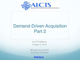 Demand-Driven Acquisition
        Part 2

         ALCTS Webinar
         October 3, 2012

       Michael Levine-Clark
       University of Denver

          #alctsce
 