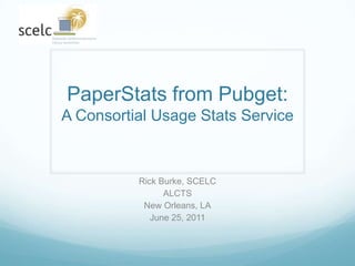 PaperStats from Pubget:A Consortial Usage Stats Service Rick Burke, SCELC ALCTS New Orleans, LA June 25, 2011 