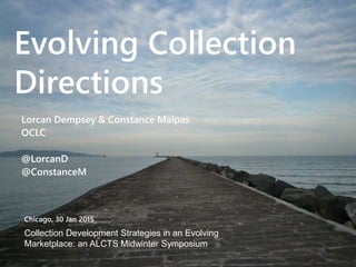 Evolving Collection
Directions
Lorcan Dempsey & Constance Malpas
OCLC
@LorcanD
@ConstanceM
Chicago, 30 Jan 2015
Collection Development Strategies in an Evolving
Marketplace: an ALCTS Midwinter Symposium
 