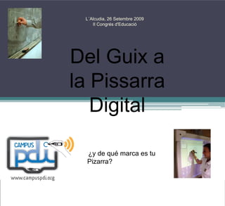 L´Alcudia, 26 Setembre 2009
    II Congrés d'Educació




Del Guix a
la Pissarra
   Digital

  ¿y de qué marca es tu
  Pizarra?
 