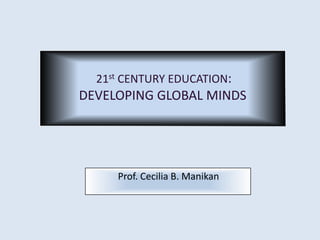 21st CENTURY EDUCATION:
DEVELOPING GLOBAL MINDS




     Prof. Cecilia B. Manikan
 