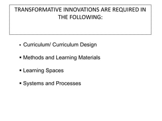 TRANSFORMATIVE INNOVATIONS ARE REQUIRED IN
             THE FOLLOWING:



    Curriculum/ Curriculum Design

  Methods and Learning Materials

  Learning Spaces

  Systems and Processes
 
