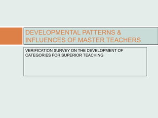 DEVELOPMENTAL PATTERNS &
INFLUENCES OF MASTER TEACHERS
VERIFICATION SURVEY ON THE DEVELOPMENT OF
CATEGORIES FOR SUPERIOR TEACHING
 