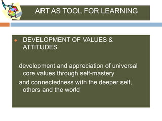 ART AS TOOL FOR LEARNING


    DEVELOPMENT OF VALUES &
     ATTITUDES

    development and appreciation of universal
     core values through self-mastery
    and connectedness with the deeper self,
     others and the world
 