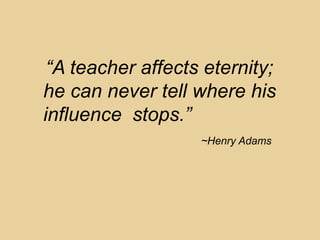 “A teacher affects eternity;
he can never tell where his
influence stops.”
                   ~Henry Adams
 