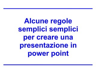 Alcune regole semplici semplici per creare una presentazione in power point 