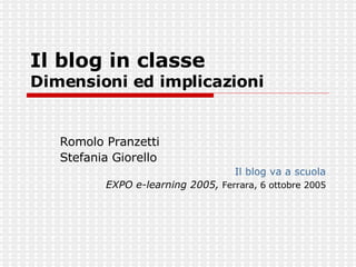 Il blog in classe  Dimensioni ed implicazioni Romolo Pranzetti Stefania Giorello Il blog va a scuola EXPO e-learning 2005,  Ferrara, 6 ottobre 2005 