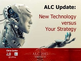 Chris Carter
@CyWhisp
ALC Update:
New Technology
versus
Your Strategy
 