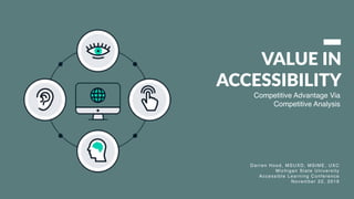 VALUE IN
ACCESSIBILITY
Darren Hood, MSUXD, MSIME, UXC
Michigan State University
Accessible Learning Conference
November 22, 2019
Competitive Advantage Via
Competitive Analysis
 