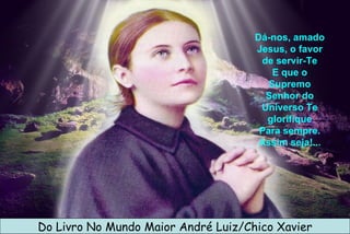 Dá-nos, amado Jesus, o favor de servir-Te E que o Supremo Senhor do Universo Te glorifique Para sempre. Assim seja!... Do Livro No Mundo Maior André Luiz/Chico Xavier 