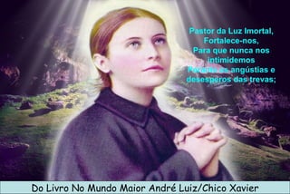 Pastor da Luz Imortal, Fortalece-nos, Para que nunca nos intimidemos Perante as angústias e desesperos das trevas; Do Livro No Mundo Maior André Luiz/Chico Xavier 