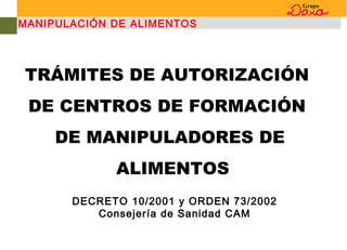 MANIPULACIÓN DE ALIMENTOS
TRÁMITES DE AUTORIZACIÓN
DE CENTROS DE FORMACIÓN
DE MANIPULADORES DE
ALIMENTOS
DECRETO 10/2001 y ORDEN 73/2002
Consejería de Sanidad CAM
 