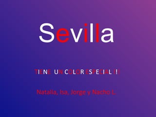 Sevilla
TIENE UN COLOR ESPECIAL !!!
Natalia, Isa, Jorge y Nacho L.
 